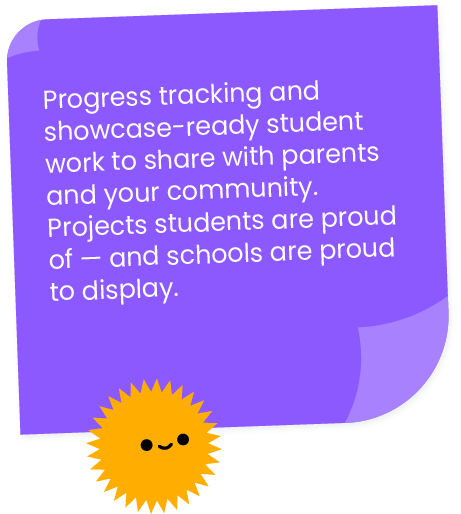 Progress tracking and showcase-ready student work to share with parents and your community. Projects students are proud of — and schools are proud to display.